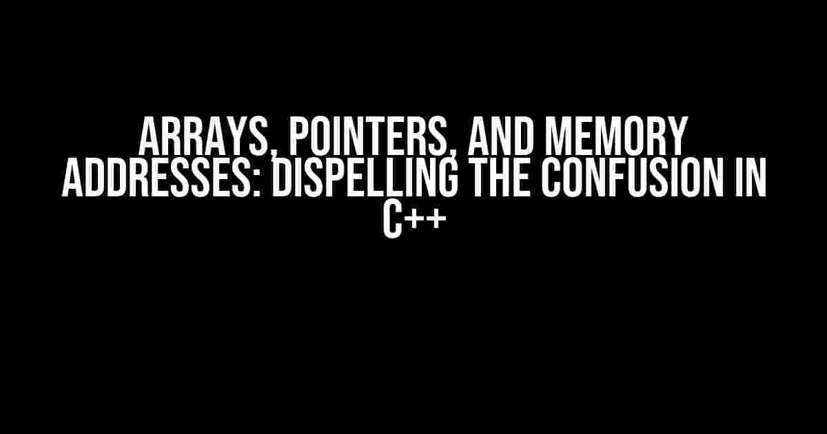 Arrays, Pointers, and Memory Addresses: Dispelling the Confusion in C++