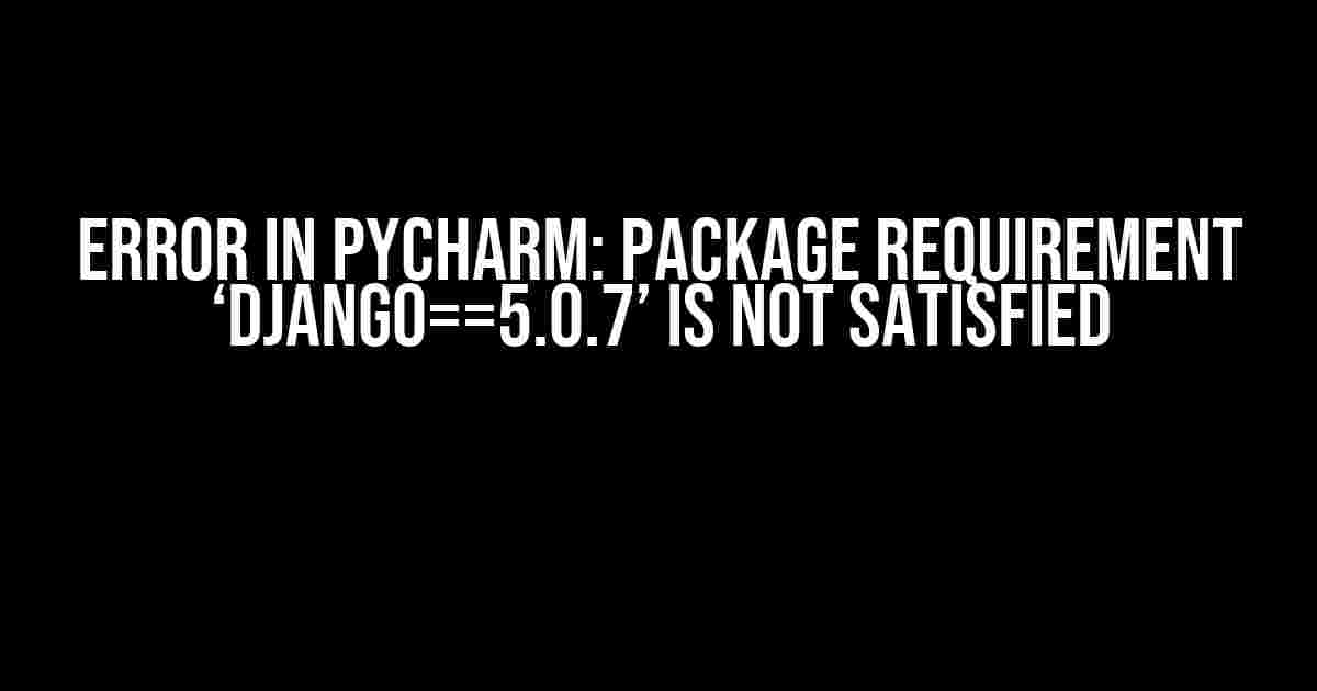 Error in PyCharm: Package requirement ‘Django==5.0.7’ is not satisfied