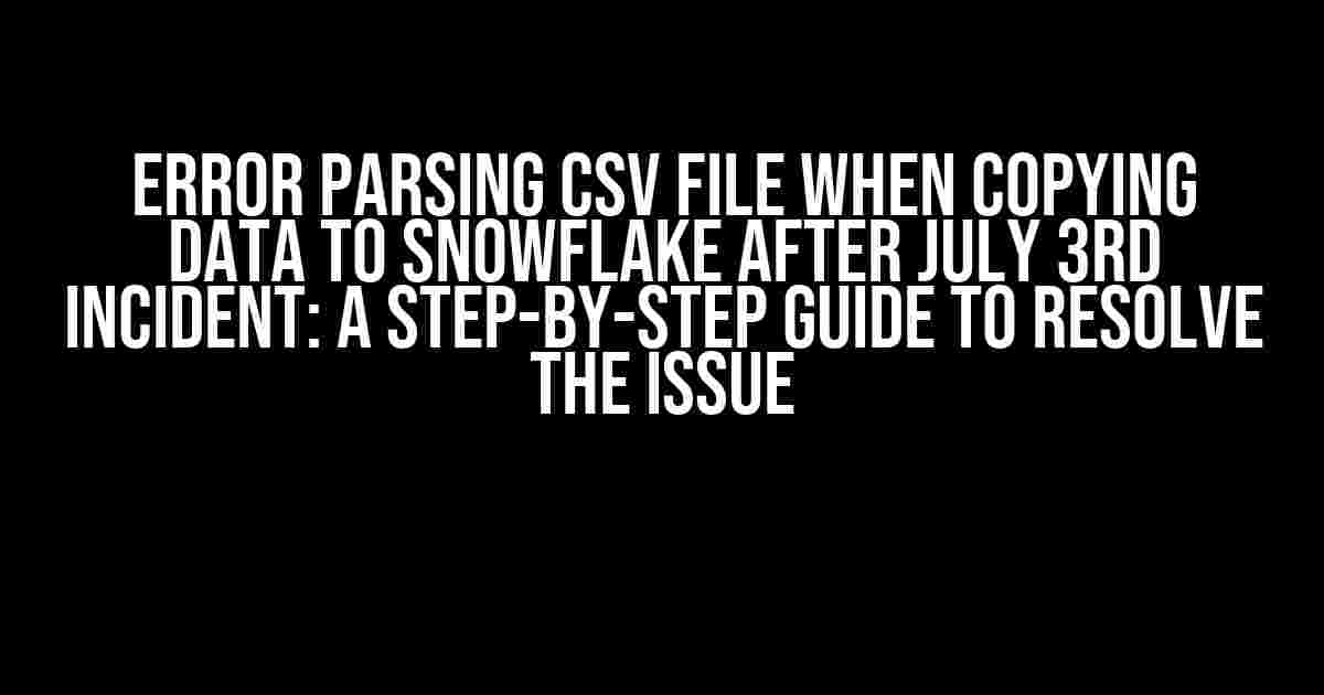 Error parsing CSV File when copying Data to Snowflake after July 3rd Incident: A Step-by-Step Guide to Resolve the Issue