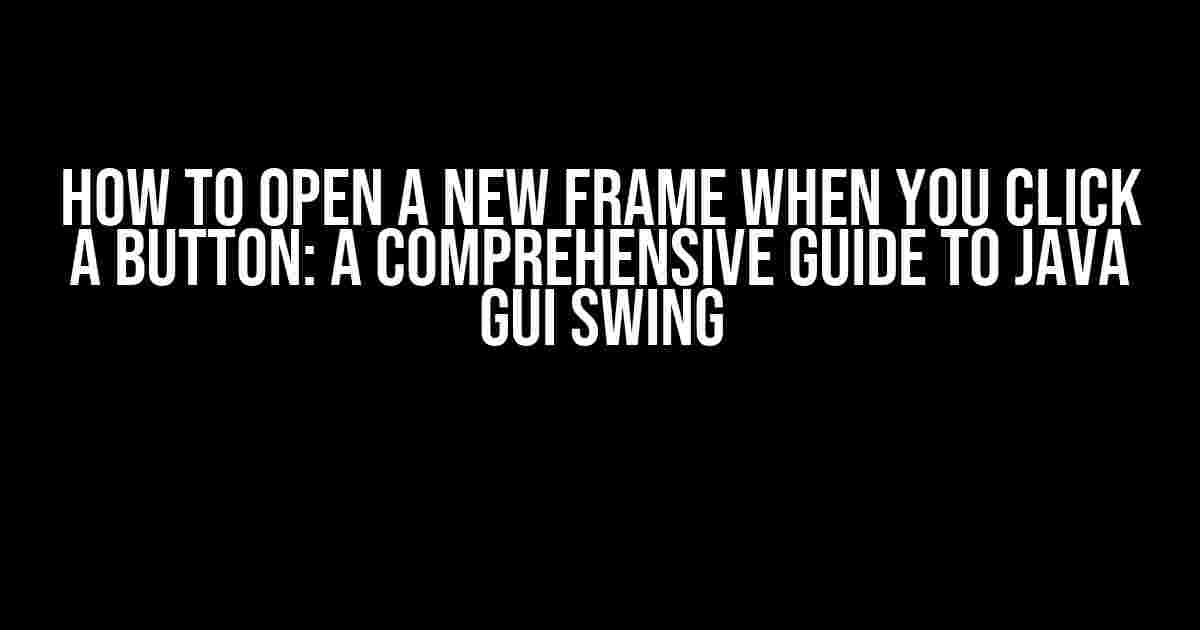 How to Open a New Frame When You Click a Button: A Comprehensive Guide to Java GUI Swing