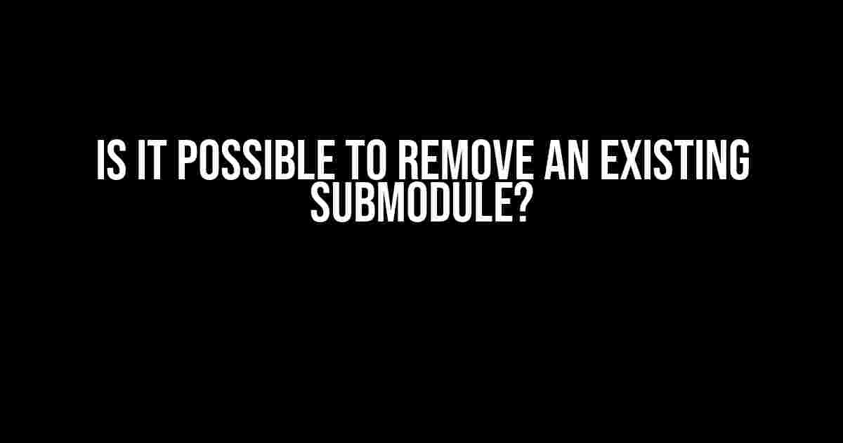 Is it Possible to Remove an Existing Submodule?