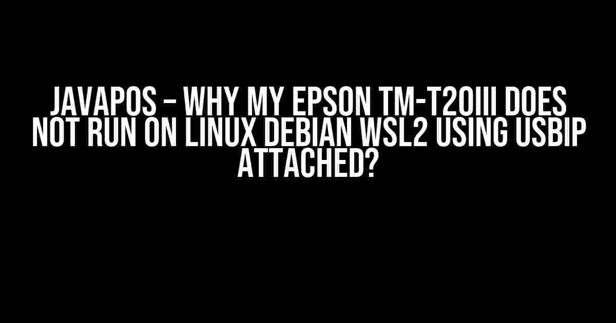 JavaPOS – Why my EPSON TM-T20III does not run on Linux Debian WSL2 using usbip attached?