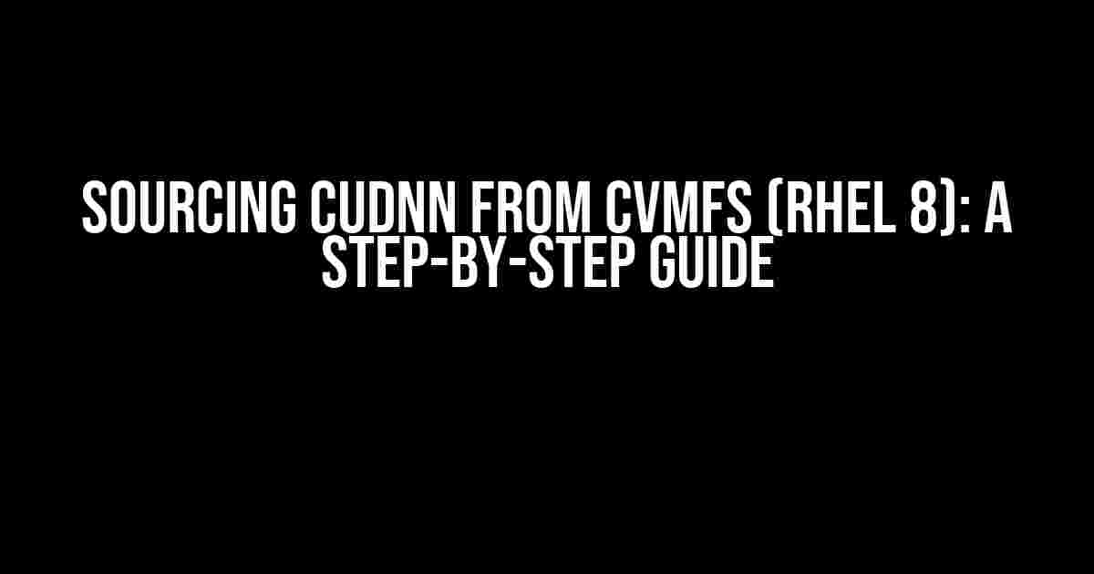 Sourcing cuDNN from CVMFS (RHEL 8): A Step-by-Step Guide